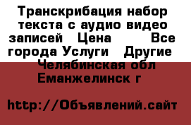 Транскрибация/набор текста с аудио,видео записей › Цена ­ 15 - Все города Услуги » Другие   . Челябинская обл.,Еманжелинск г.